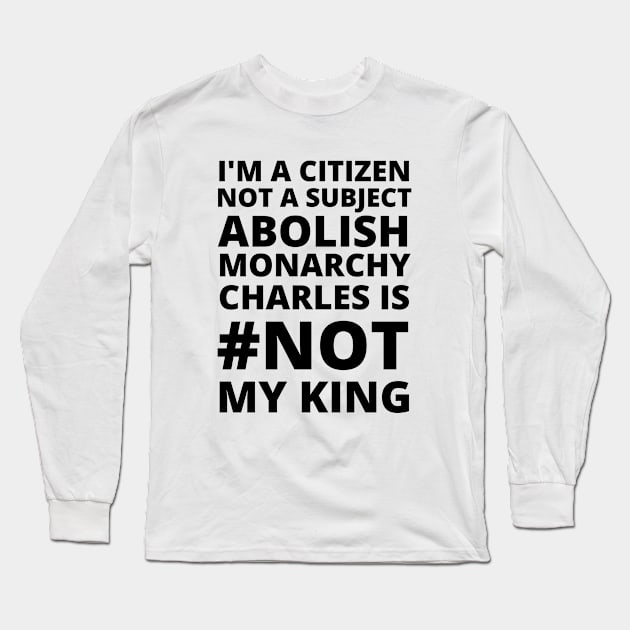 I'M A CITIZEN NOT A SUBJECT ABOLISH MONARCHY CHARLES IS NOT MY KING - CORONATION PROTEST Long Sleeve T-Shirt by ProgressiveMOB